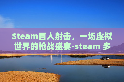 Steam百人射击，一场虚拟世界的枪战盛宴-steam 多人射击