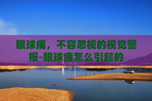 眼球痛，不容忽视的视觉警报-眼球痛怎么引起的
