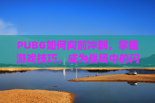 PUBG如何向前冲刺，掌握游戏技巧，成为战场中的闪电战士-pubg怎么冲刺跳