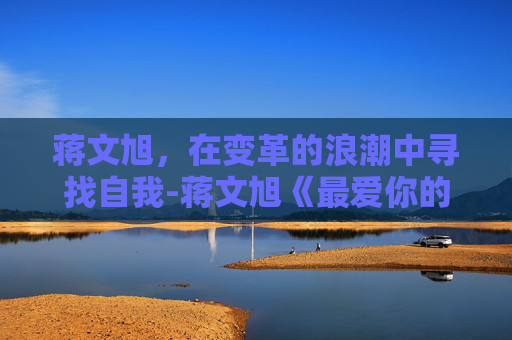 蒋文旭,在变革的浪潮中寻找自我-蒋文旭《最爱你的那十年》 蒋文旭,在变革的浪潮中寻找自我-蒋文旭《最爱你的那十年》