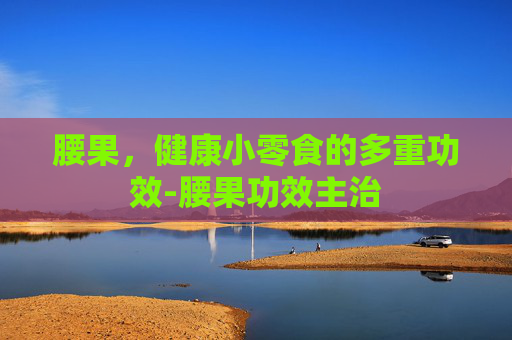 腰果，健康小零食的多重功效-腰果功效主治