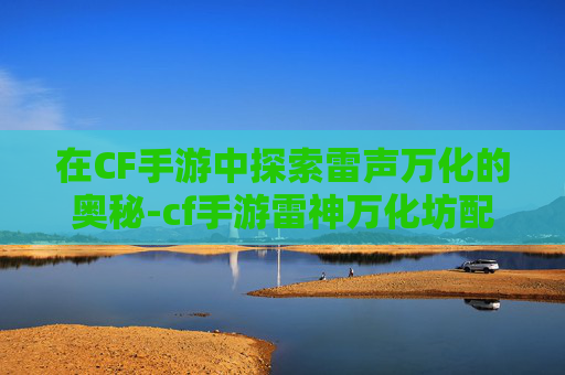 在CF手游中探索雷声万化的奥秘-cf手游雷神万化坊配色排行