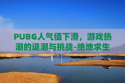 PUBG人气值下滑，游戏热潮的退潮与挑战-绝地求生人气下滑