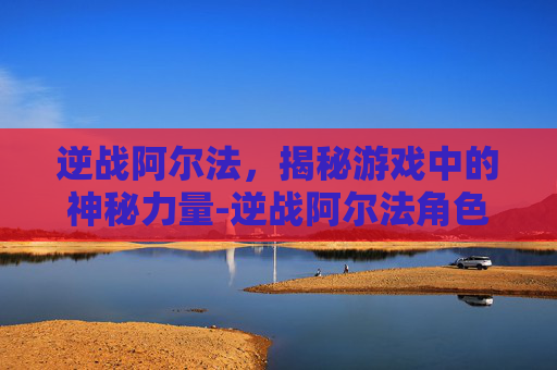 逆战阿尔法，揭秘游戏中的神秘力量-逆战阿尔法角色