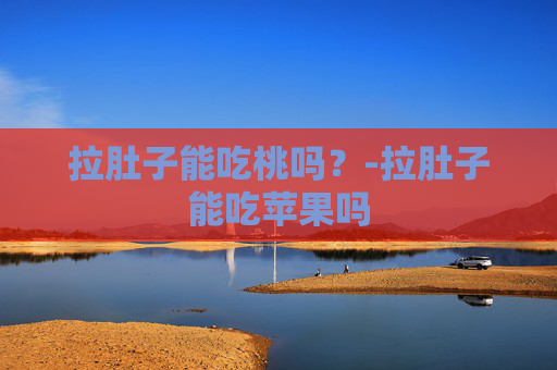 拉肚子能吃桃吗？-拉肚子能吃苹果吗