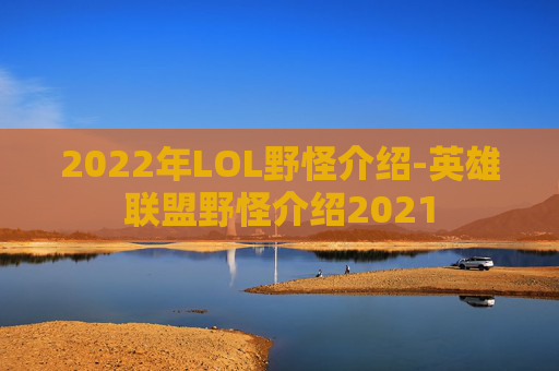 2022年LOL野怪介绍-英雄联盟野怪介绍2021