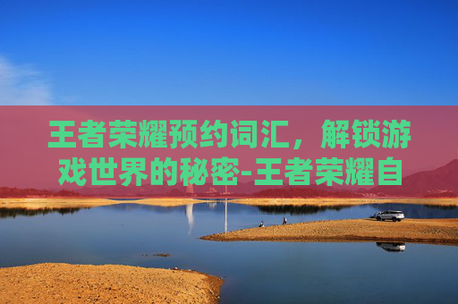 王者荣耀预约词汇，解锁游戏世界的秘密-王者荣耀自制预约短语
