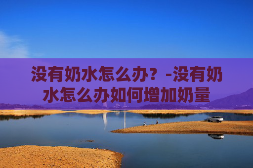 没有奶水怎么办？-没有奶水怎么办如何增加奶量