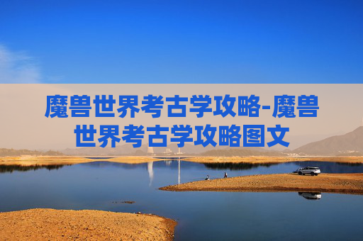 魔兽世界考古学攻略-魔兽世界考古学攻略图文