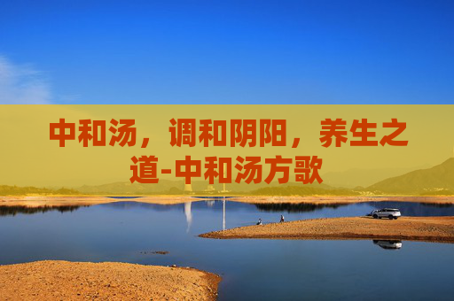 中和汤，调和阴阳，养生之道-中和汤方歌