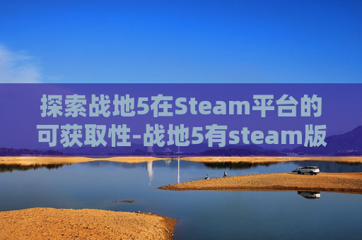 探索战地5在Steam平台的可获取性-战地5有steam版吗