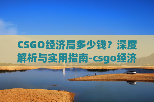 CSGO经济局多少钱？深度解析与实用指南-csgo经济局起什么