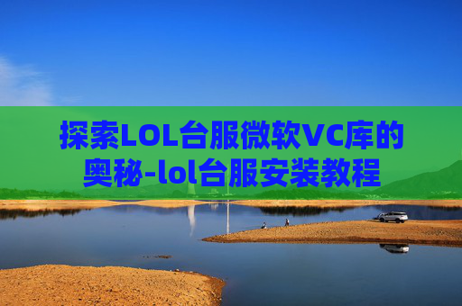 探索LOL台服微软VC库的奥秘-lol台服安装教程
