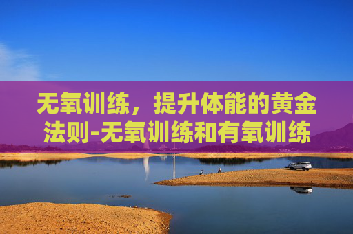 无氧训练，提升体能的黄金法则-无氧训练和有氧训练的区别