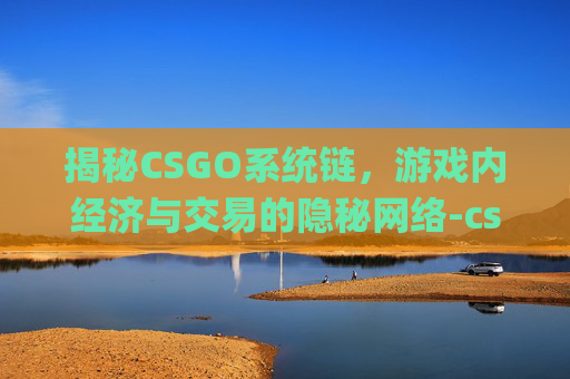 揭秘CSGO系统链，游戏内经济与交易的隐秘网络-csgo链接出错怎么办