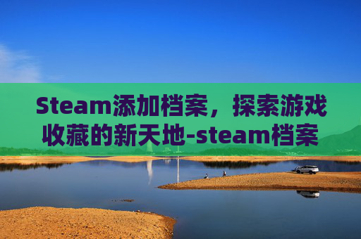 Steam添加档案，探索游戏收藏的新天地-steam档案名称怎么看