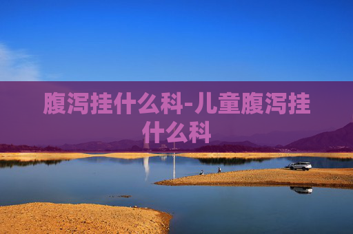 腹泻挂什么科-儿童腹泻挂什么科