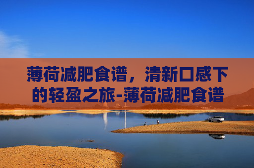 薄荷减肥食谱，清新口感下的轻盈之旅-薄荷减肥食谱图片