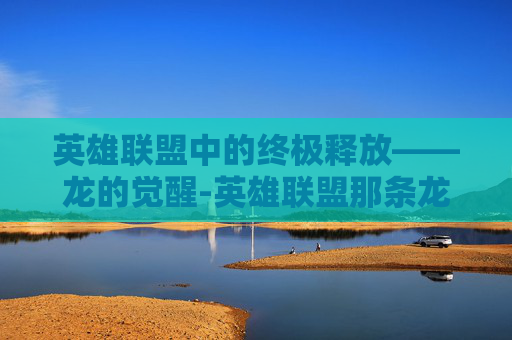 英雄联盟中的终极释放——龙的觉醒-英雄联盟那条龙减大招cd