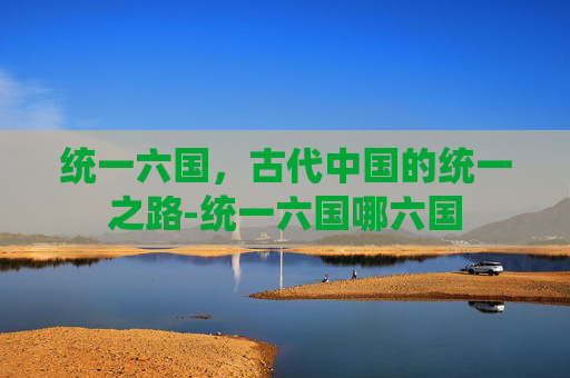 统一六国，古代中国的统一之路-统一六国哪六国