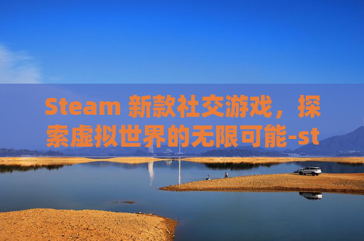 Steam 新款社交游戏,探索虚拟世界的无限可能-steam社交类游戏 Steam 新款社交游戏,探索虚拟世界的无限可能-steam社交类游戏