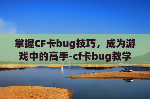 掌握CF卡bug技巧，成为游戏中的高手-cf卡bug教学视频2020