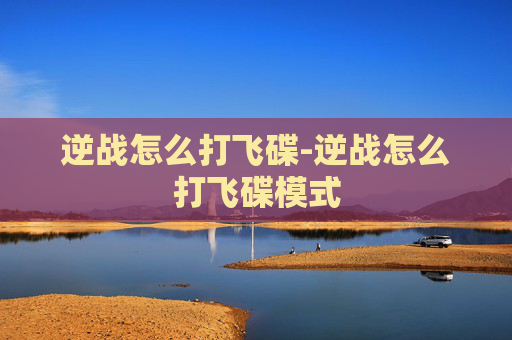 逆战怎么打飞碟-逆战怎么打飞碟模式
