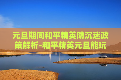 元旦期间和平精英防沉迷政策解析-和平精英元旦能玩多长时间