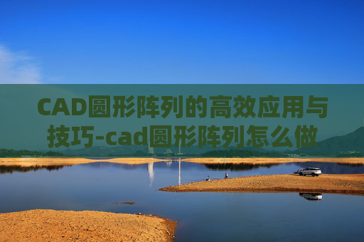 CAD圆形阵列的高效应用与技巧-cad圆形阵列怎么做