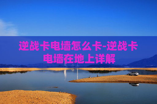 逆战卡电墙怎么卡-逆战卡电墙在地上详解