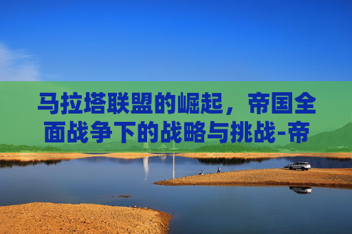 马拉塔联盟的崛起，帝国全面战争下的战略与挑战-帝国全面战争马拉塔联盟君主立宪