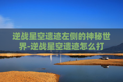 逆战星空遗迹左侧的神秘世界-逆战星空遗迹怎么打