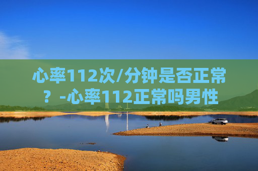 心率112次/分钟是否正常？-心率112正常吗男性