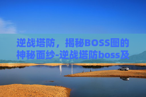 逆战塔防，揭秘BOSS图的神秘面纱-逆战塔防boss及掉落大全