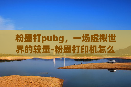 粉墨打pubg，一场虚拟世界的较量-粉墨打印机怎么加粉