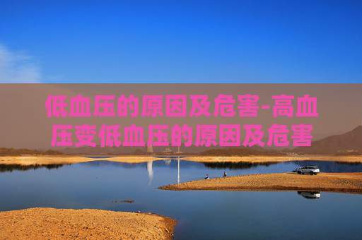 低血压的原因及危害-高血压变低血压的原因及危害