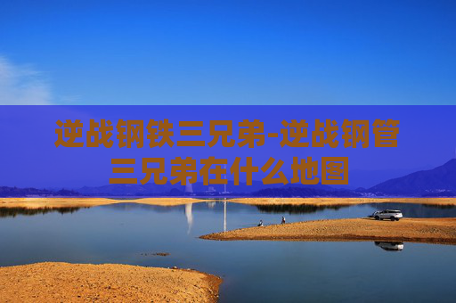 逆战钢铁三兄弟-逆战钢管三兄弟在什么地图