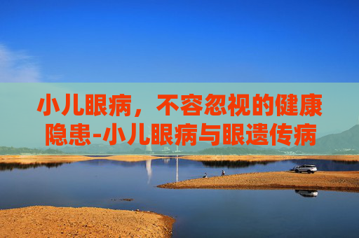 小儿眼病，不容忽视的健康隐患-小儿眼病与眼遗传病科