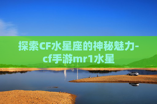 探索CF水星座的神秘魅力-cf手游mr1水星