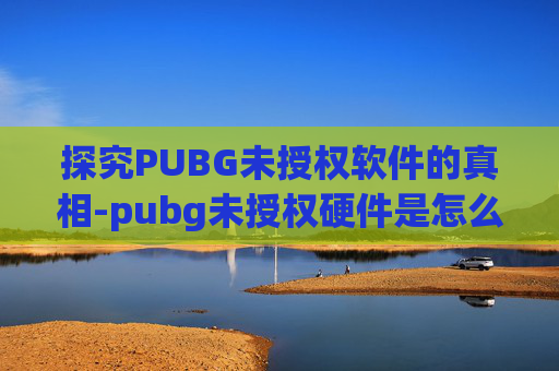 探究PUBG未授权软件的真相-pubg未授权硬件是怎么回事