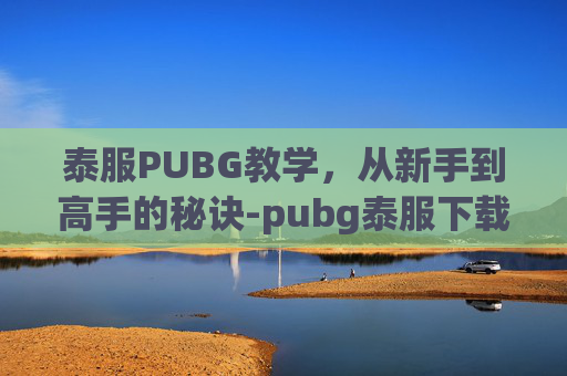 泰服PUBG教学，从新手到高手的秘诀-pubg泰服下载教程