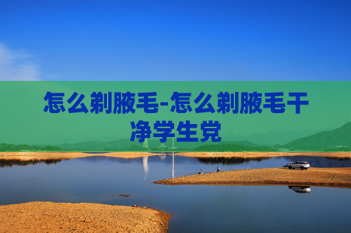 怎么剃腋毛-怎么剃腋毛干净学生党