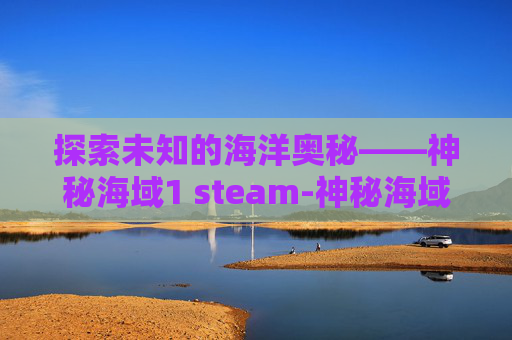 探索未知的海洋奥秘——神秘海域1 steam-神秘海域1steam叫什么名字