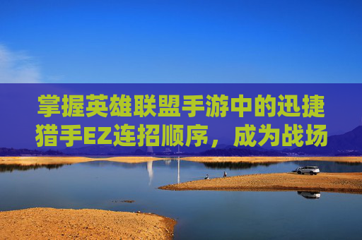 掌握英雄联盟手游中的迅捷猎手EZ连招顺序，成为战场上的敏捷猎手-手游ez连招技巧