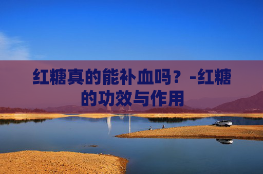红糖真的能补血吗？-红糖的功效与作用