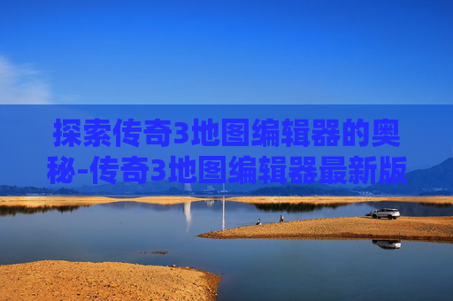探索传奇3地图编辑器的奥秘-传奇3地图编辑器最新版本更新内容