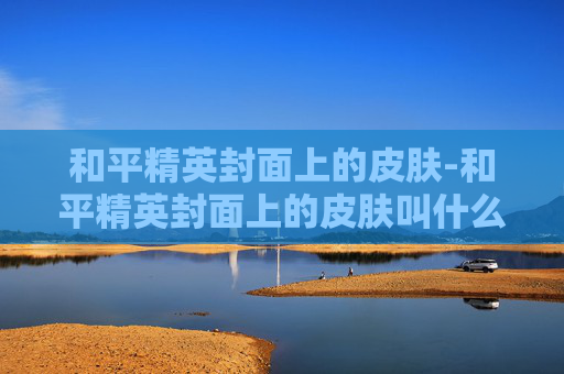 和平精英封面上的皮肤-和平精英封面上的皮肤叫什么