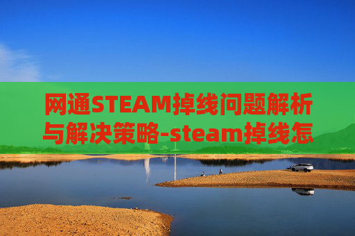 网通STEAM掉线问题解析与解决策略-steam掉线怎么解决