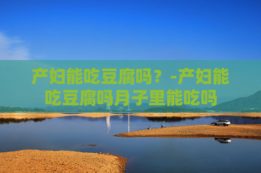 产妇能吃豆腐吗？-产妇能吃豆腐吗月子里能吃吗