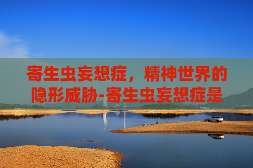 寄生虫妄想症，精神世界的隐形威胁-寄生虫妄想症是怎么回事